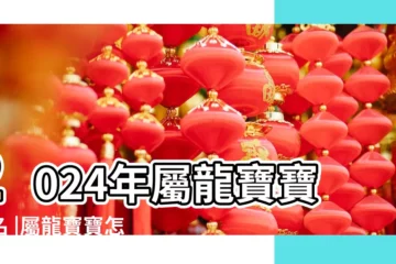 【龍寶寶名字大全】2024年屬龍寶寶取名 |屬龍寶寶怎樣起名字最吉祥 |2024龍寶寶取名宜用字 |