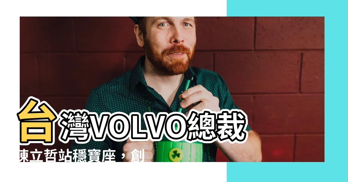 【陳立哲】台灣VOLVO總裁陳立哲站穩寶座，創造嶄新汽車產業紀錄！