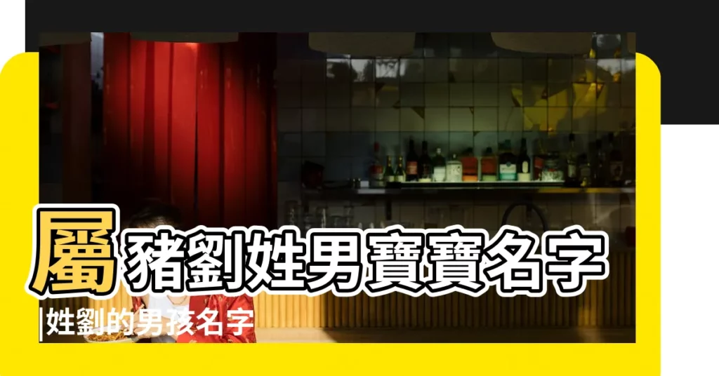 屬豬劉姓男寶寶名字 |姓劉的男孩名字屬豬 |2019豬年姓劉男孩起名大全 |【劉豬寶寶男孩名字大全】