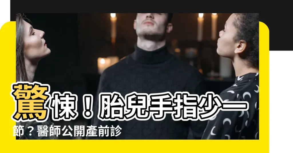 【手指少一節】驚悚！胎兒手指少一節？醫師公開產前診斷案例