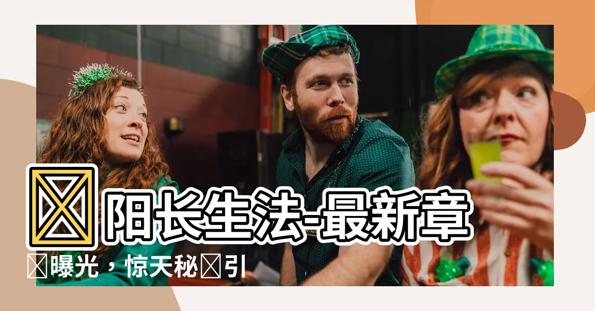 【陰陽長生法】陰陽長生法-最新章節曝光，驚天秘聞引爆你的好奇心！