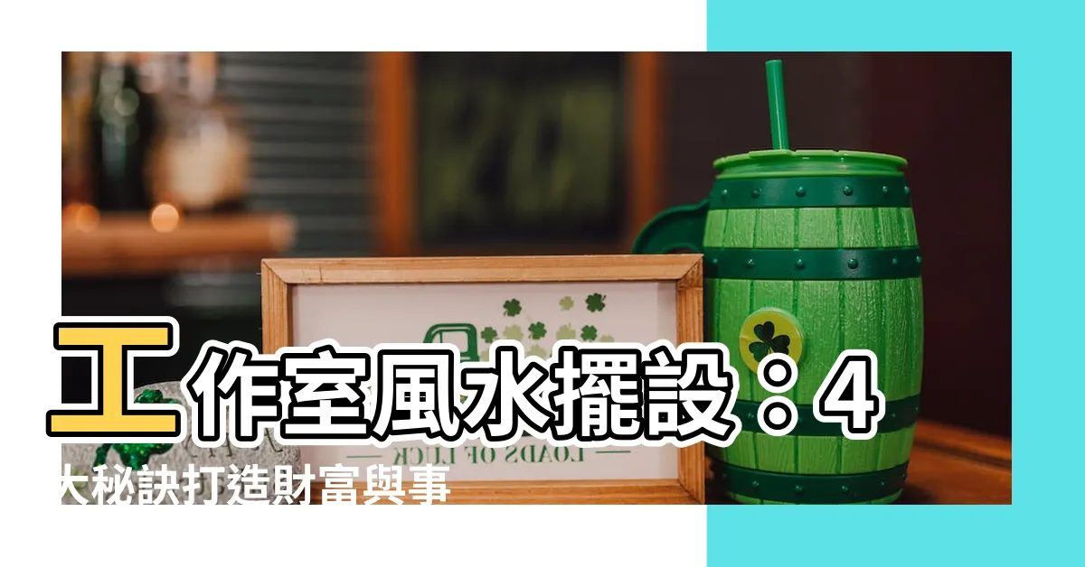 【工作室風水擺設】工作室風水擺設：4大秘訣打造財富與事業高峯