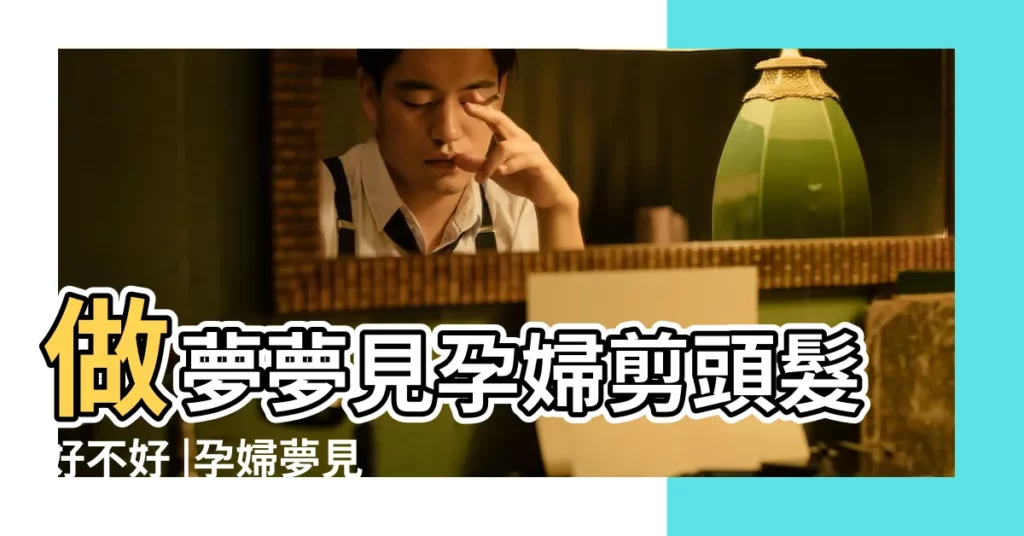 做夢夢見孕婦剪頭髮好不好 |孕婦夢見剪頭髮 |別以為只暗示生男生女 |【夢見孕婦頭髮被剪】