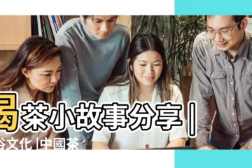 【中國飲茶風俗小故事】喝茶小故事分享 |風俗文化 |中國茶文化 |