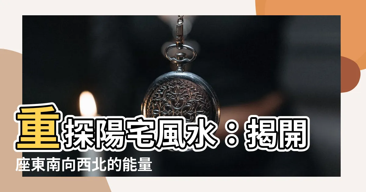 【東南向西北】重探陽宅風水：揭開座東南向西北的能量之謎