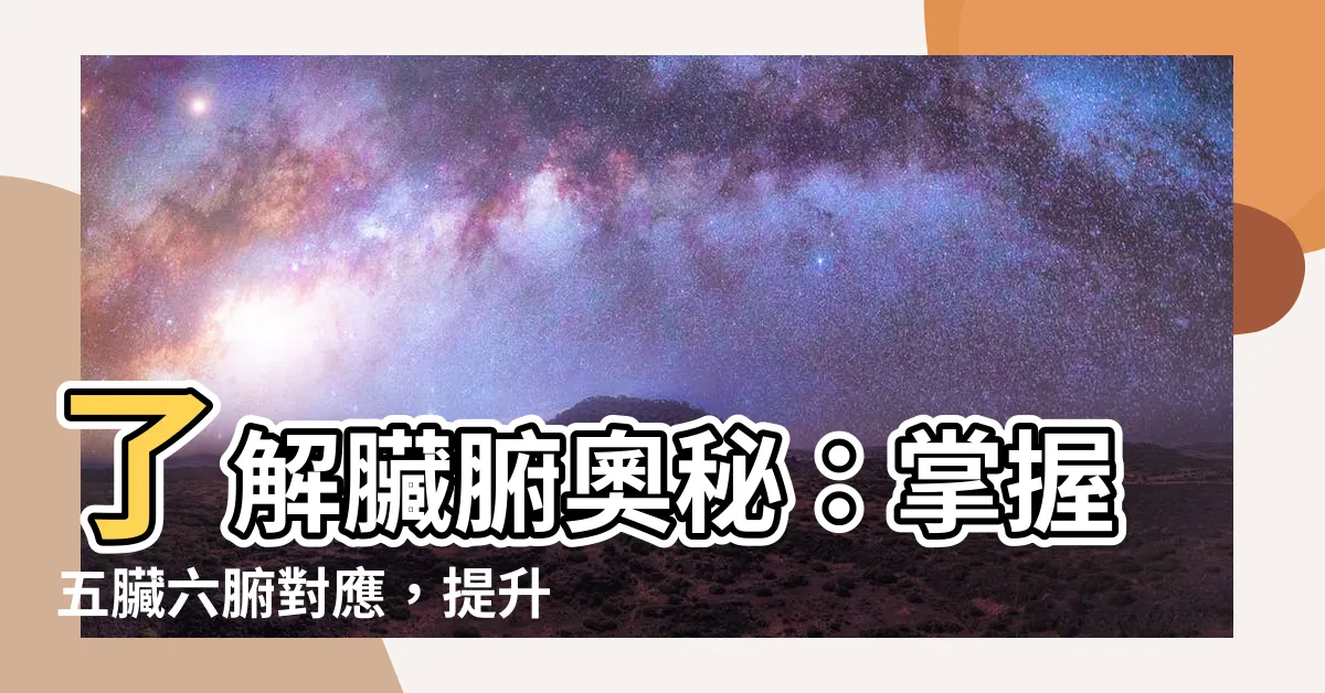 【五臟六腑對應】瞭解臟腑奧秘：掌握五臟六腑對應，提升整體健康！