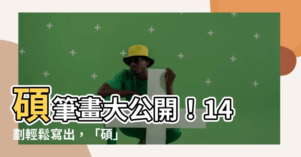 【碩筆畫】碩筆畫大公開！14劃輕鬆寫出，「碩」字這樣寫才正確！