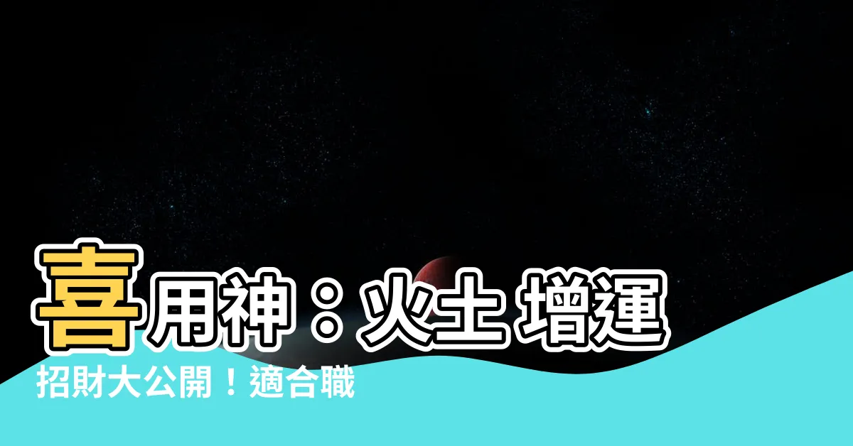 【喜用神 火土】喜用神：火土 增運招財大公開！適合職業與增強指南