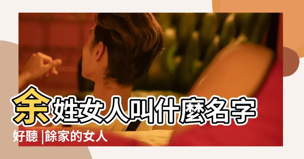 余姓女人叫什麼名字好聽 |餘家的女人結局 |余姓取名押韻好聽嗎 |【姓餘的女人】