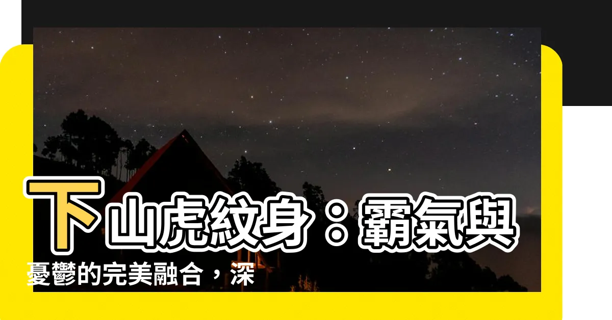 【下山虎紋身意思】下山虎紋身：霸氣與憂鬱的完美融合，深入解析其非凡意義