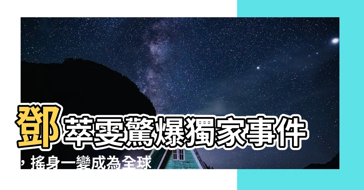 【鄧萃雯】鄧萃雯驚爆獨家事件，搖身一變成為全球焦點人物！