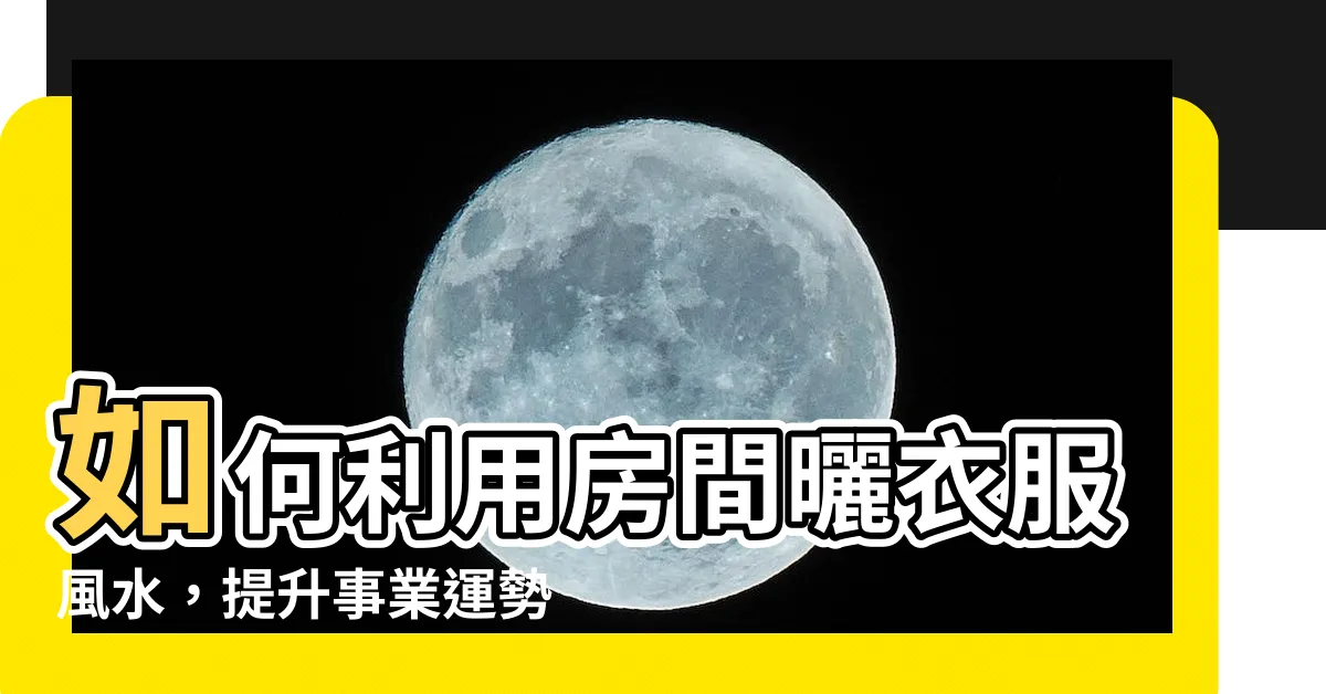【房間曬衣服風水】如何利用房間曬衣服風水，提升事業運勢