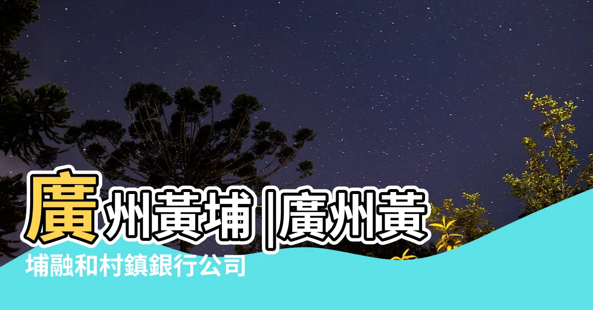 【融和村鎮銀行 廣州】廣州黃埔 |廣州黃埔融和村鎮銀行公司簡介 |廣州黃埔融和村鎮銀行股份有限公司 |