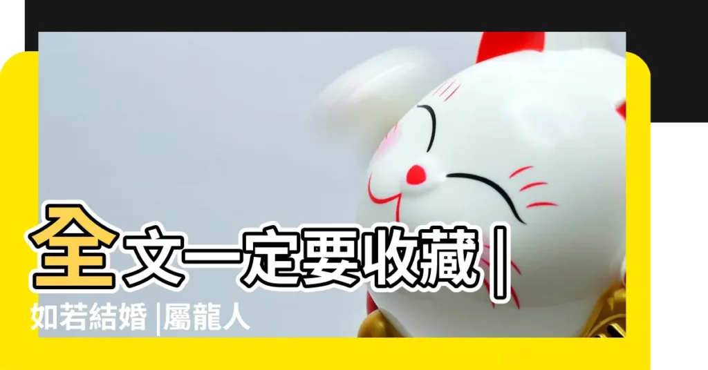 全文一定要收藏 |如若結婚 |屬龍人的姻緣配對 |【女龍男虎2018結婚好嗎】