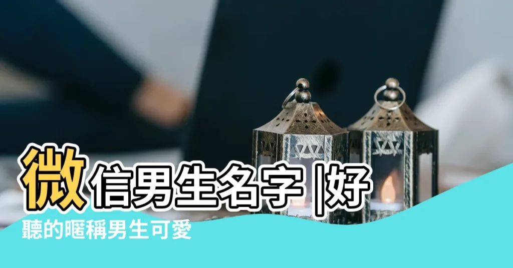 微信男生名字 |好聽的暱稱男生可愛 |2020最好聽的暱稱男生 |【男生好聽的暱稱】
