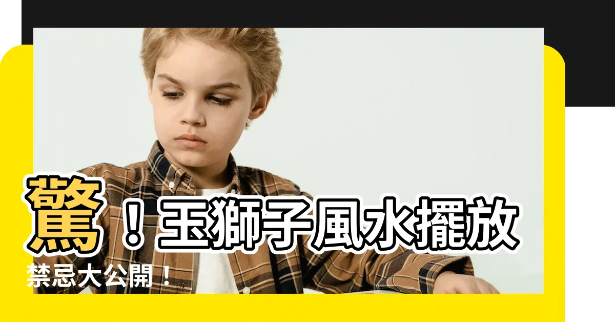 【玉獅子風水】驚！玉獅子風水擺放禁忌大公開！