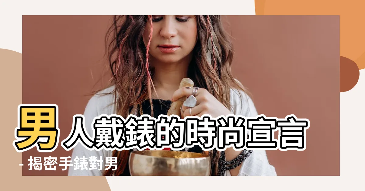 【男人戴錶】男人戴錶的時尚宣言 - 揭密手錶對男性的魅力意義！