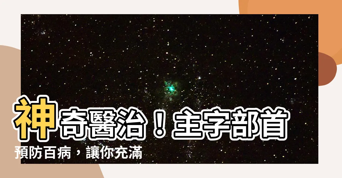 【主字部首】神奇醫治！主字部首預防百病，讓你充滿活力！