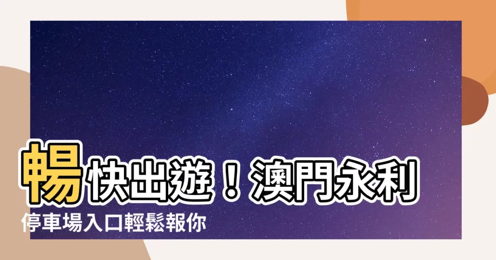 【澳門永利停車場入口】暢快出遊！澳門永利停車場入口輕鬆報你知