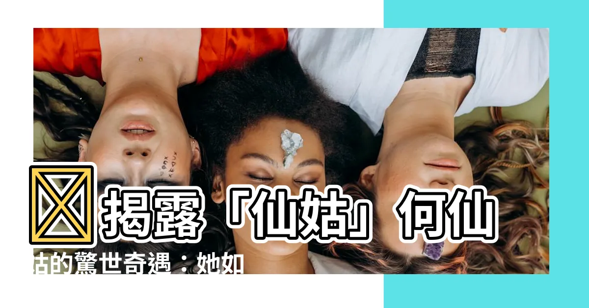 【仙姑】🌟揭露「仙姑」何仙姑的驚世奇遇：她如何成仙？究竟有何神通？