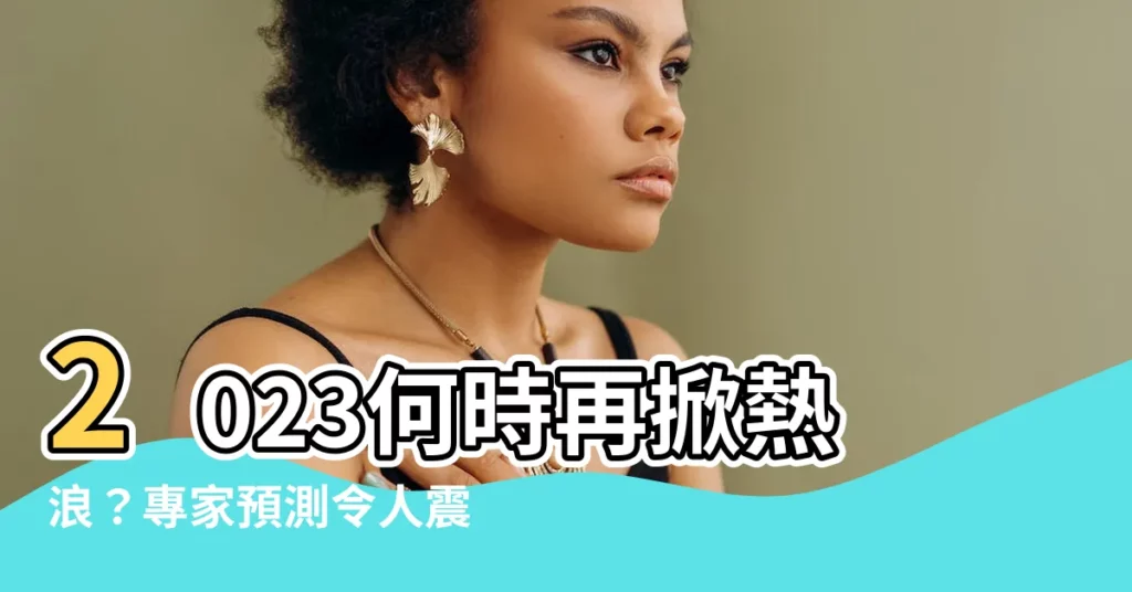 【2023什麼時候變熱】2023何時再掀熱浪？專家預測令人震驚！