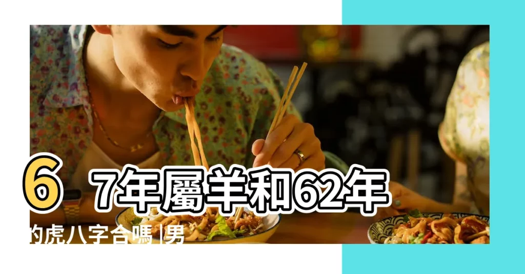 67年屬羊和62年的虎八字合嗎 |男62年屬虎能和女67年的羊能相處嗎 |屬羊男人和屬虎女人相配嗎 |【六二年屬虎六七年屬羊兩個合適嗎】