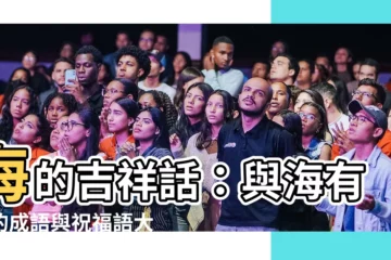 【海的吉祥話】海的吉祥話：與海有關的成語與祝福語大全