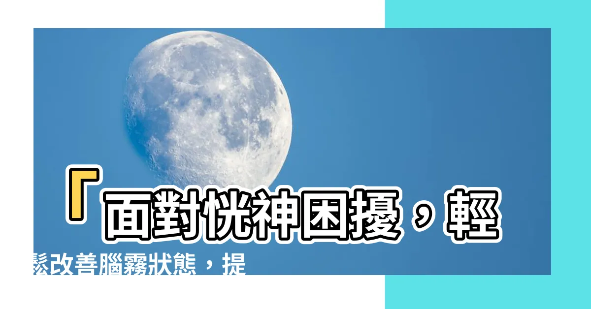 【恍神改善】「面對恍神困擾，輕鬆改善腦霧狀態，提升大腦活力！」
