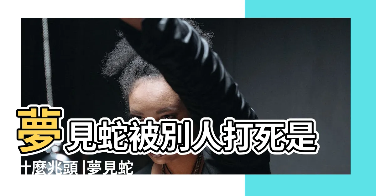 【夢見蛇被打死】夢見蛇被別人打死是什麼兆頭 |夢見蛇被打死 |夢見蛇被別人打死 |