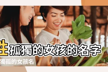 【姓孤獨的女孩名字大全】姓孤獨的女孩的名字 |姓獨孤的女孩名字 |孤獨感拉滿的名字 |