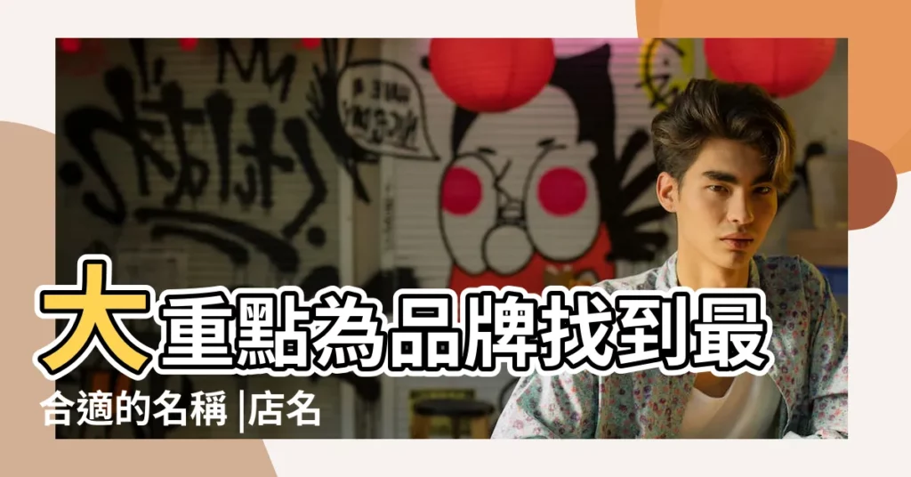 大重點為品牌找到最合適的名稱 |店名應該怎麼取 |店鋪起名字大全 |【店名適合用哪些字】
