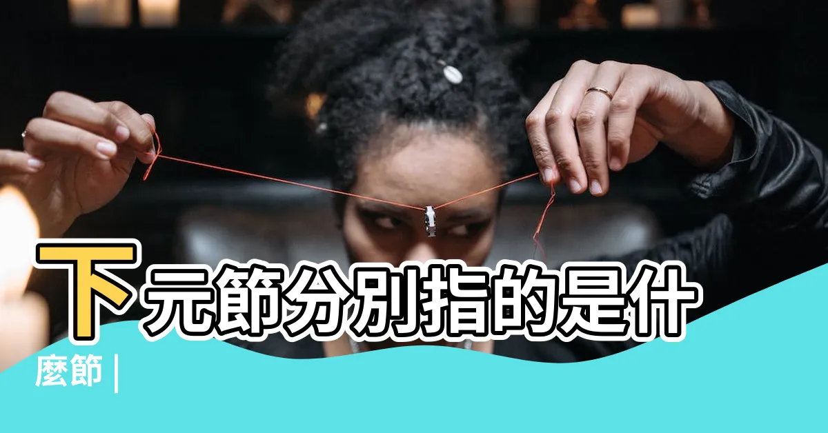 【上元中元下元】下元節分別指的是什麼節 |