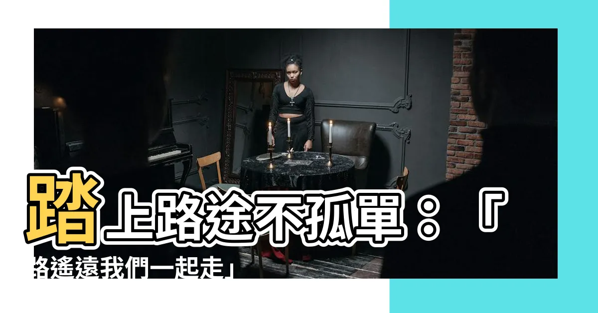 【路遙遠 我們一起走】踏上路途不孤單：「路遙遠我們一起走」歌詞帶給你温暖陪伴