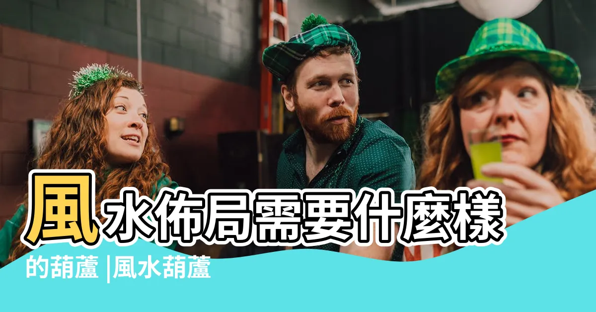 【風水葫蘆開口】風水佈局需要什麼樣的葫蘆 |風水葫蘆 |有哪些擺放講究 |