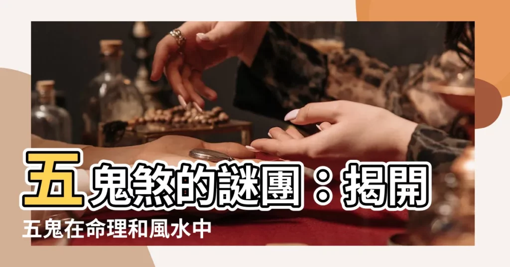 【五鬼煞是什麼】五鬼煞的謎團：揭開五鬼在命理和風水中的危害和化解之道