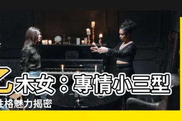 【乙木女】乙木女：專情小三型？性格魅力揭密