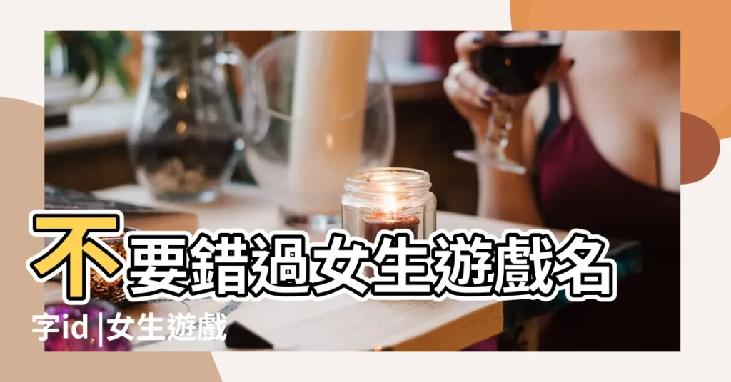 不要錯過女生遊戲名字id |女生遊戲名字大全集 |會讓你欲罷不能唷 |【女生遊戲名字全中文】