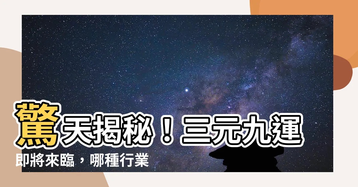 【三元九運行業】驚天揭秘！三元九運即將來臨，哪種行業、生肖將飛黃騰達？