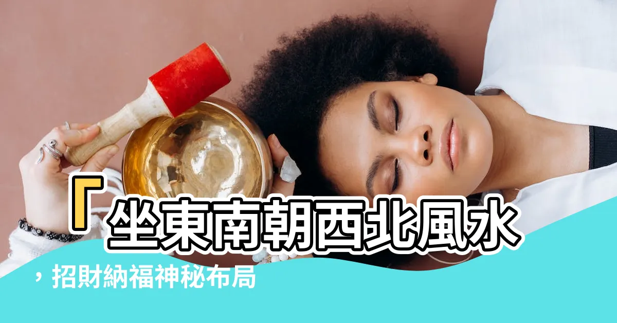 【坐東南朝西北風水】「坐東南朝西北風水，招財納福神秘佈局曝光！」