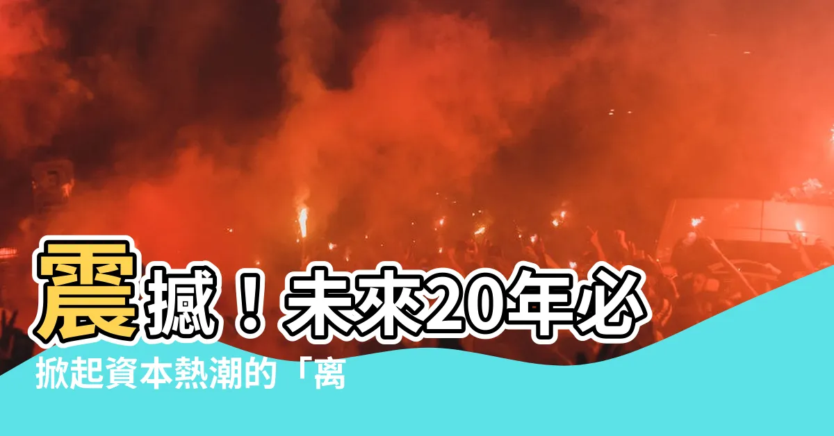 【離火運行業】震撼！未來20年必掀起資本熱潮的「離火運行業」大揭秘！