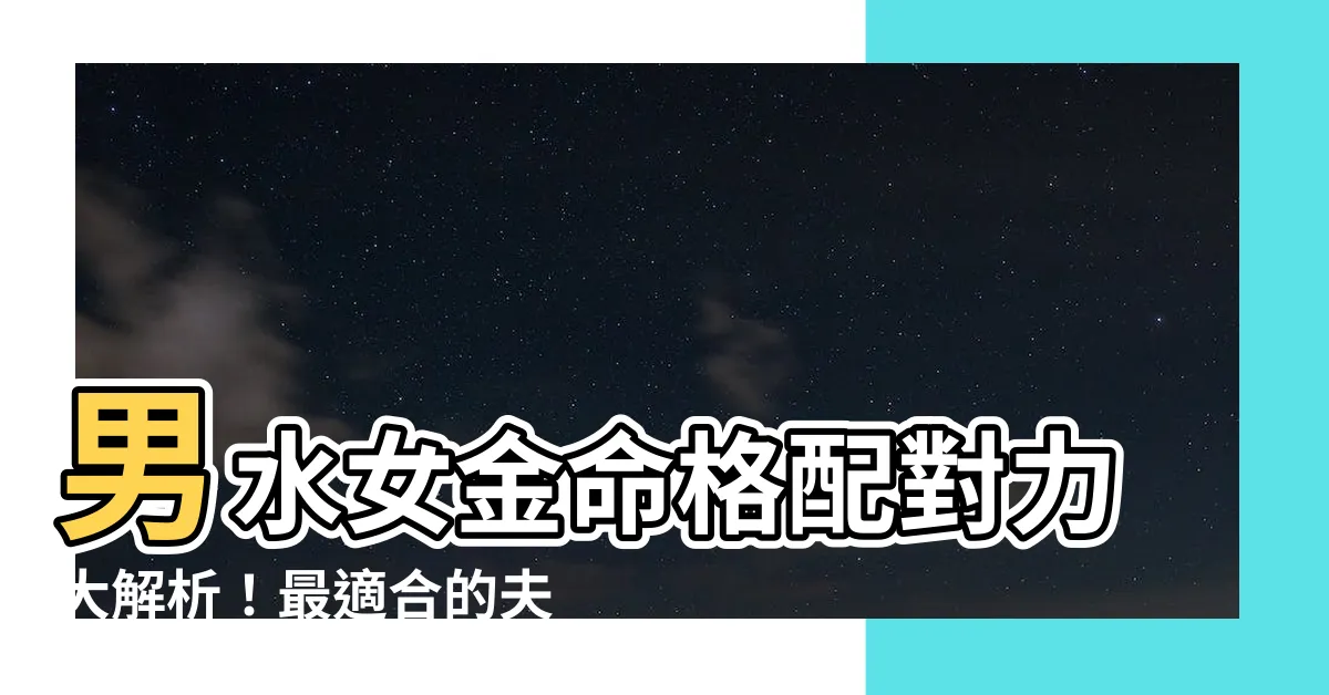 【男水女金】男水女金命格配對力大解析！最適合的夫妻命運完全揭秘
