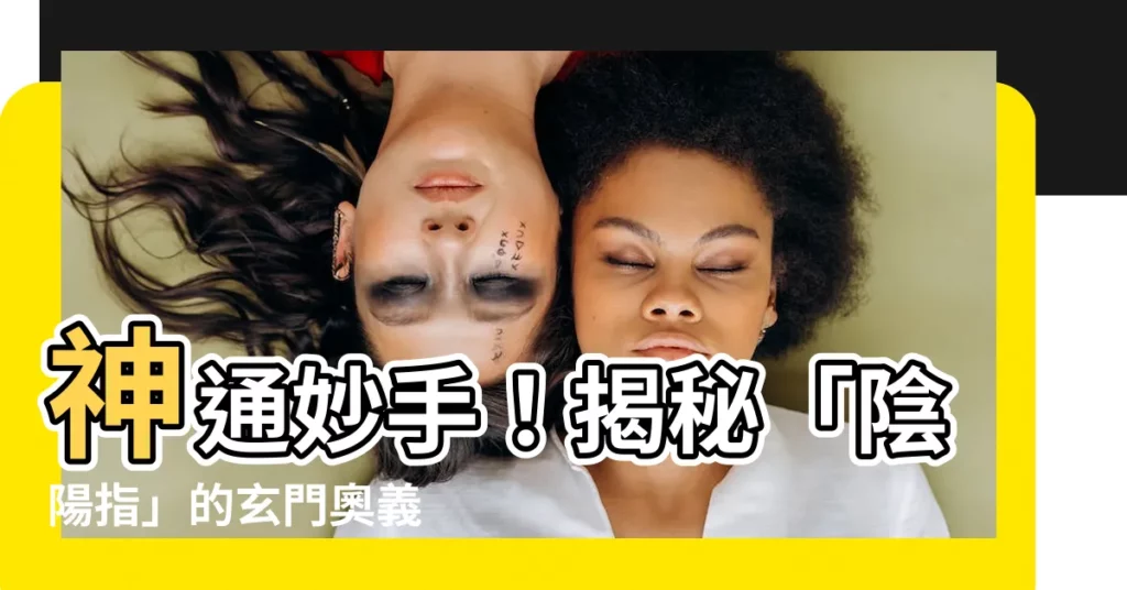 【陰陽指】神通妙手！揭秘「陰陽指」的玄門奧義