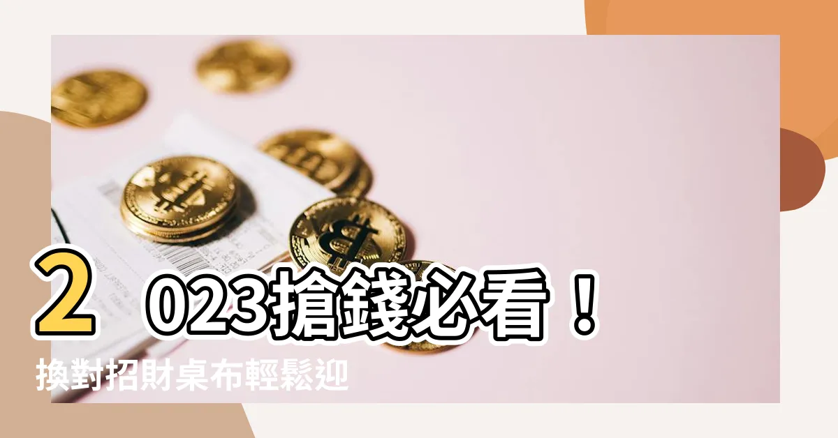 【2023招財桌布】2023搶錢必看！換對招財桌布輕鬆迎財神