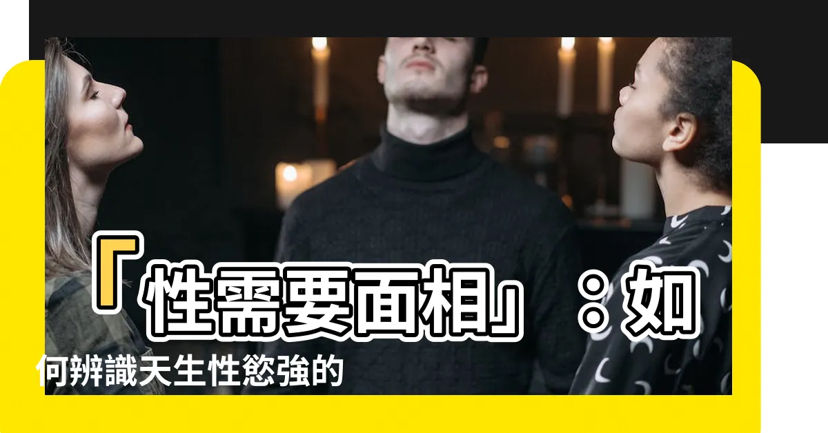 【性需要面相】「性需要面相」：如何辨識天生性慾強的人？