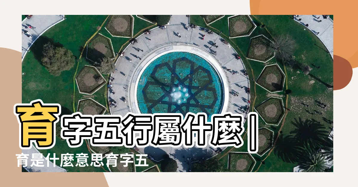 【育名字意思】育字五行屬什麼 |育是什麼意思育字五行屬什麼 |育字在名字裏的含義 |