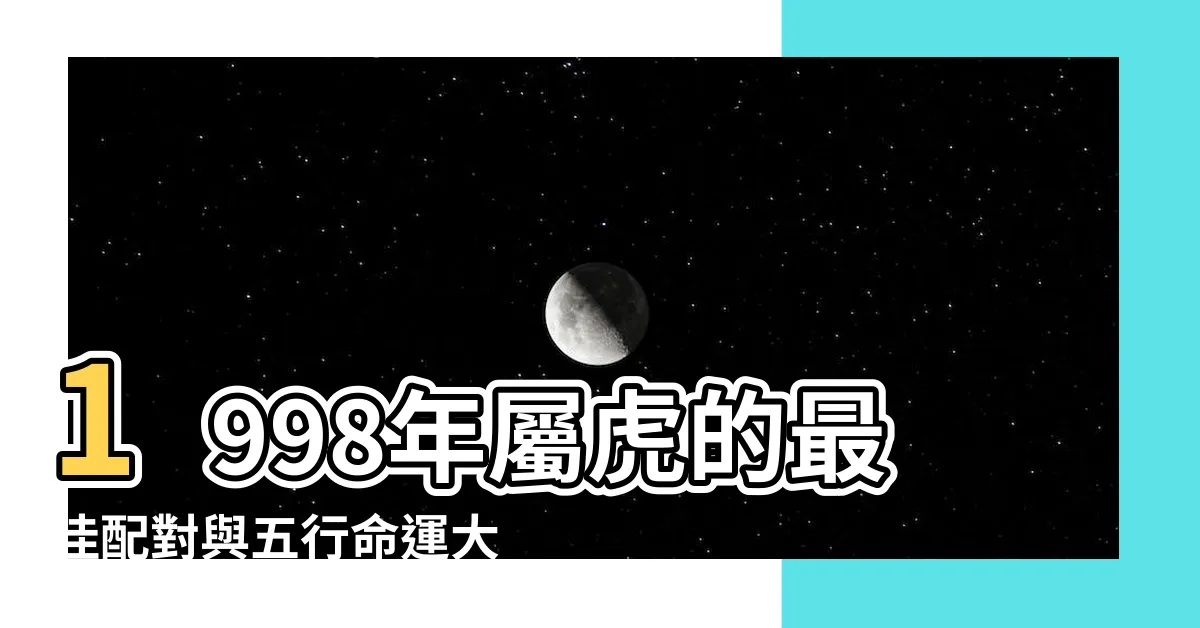 【1998年屬什麼】1998年屬虎的最佳配對與五行命運大解析！