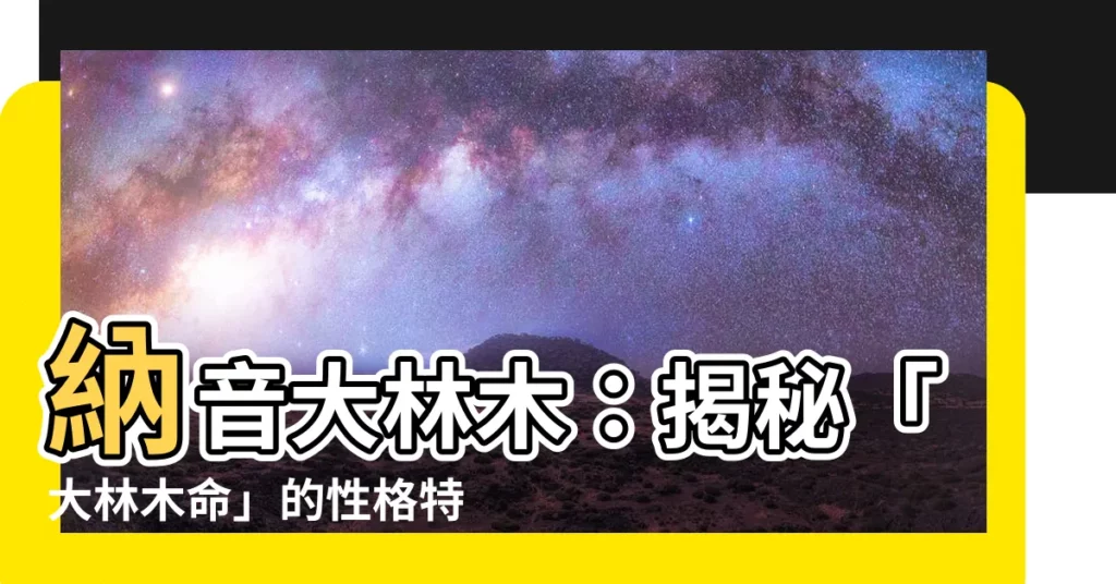 【納音 大林木】納音大林木：揭秘「大林木命」的性格特質與運勢