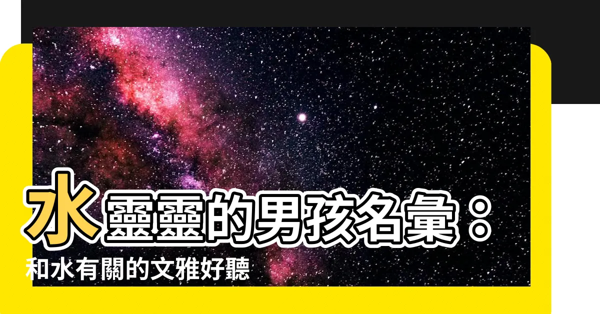 【有關水的名字】水靈靈的男孩名彙：和水有關的文雅好聽名字