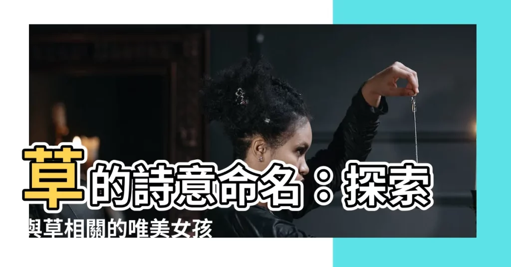 【草的名字】草的詩意命名：探索與草相關的唯美女孩姓名