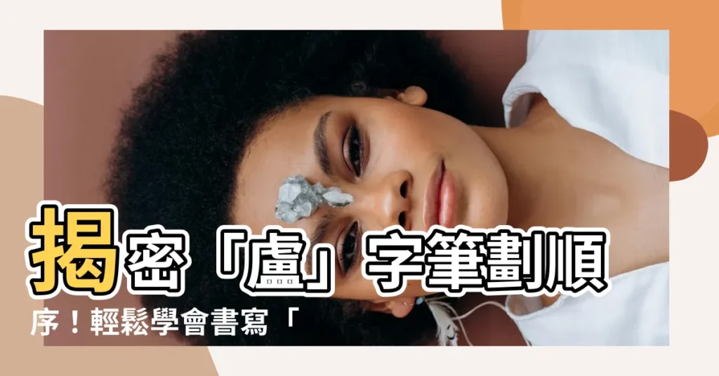 【盧筆劃】揭密「盧」字筆劃順序!輕鬆學會書寫「盧」的正確寫法